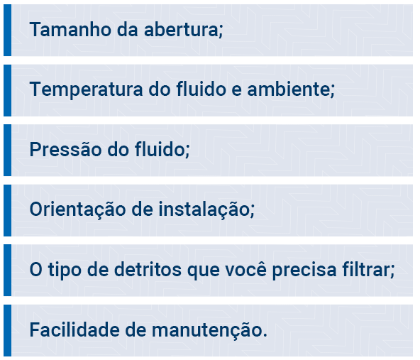 opening size; Fluid and ambient temperature; fluid pressure; installation guidance; The type of debris you need to filter; Ease of maintenance.